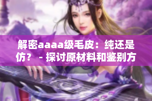 解密aaaa级毛皮：纯还是仿？ - 探讨原材料和鉴别方法的文章