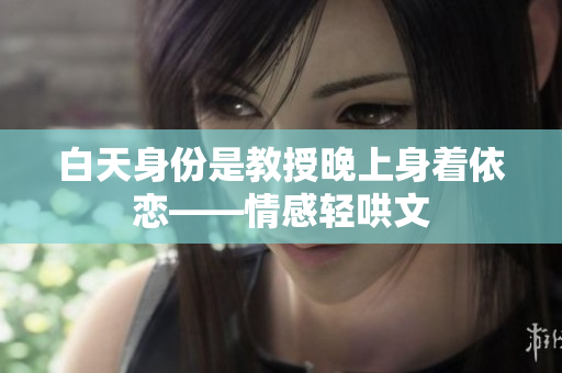 白天身份是教授晚上身着依恋——情感轻哄文