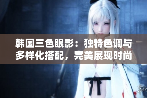 韩国三色眼影：独特色调与多样化搭配，完美展现时尚魅力