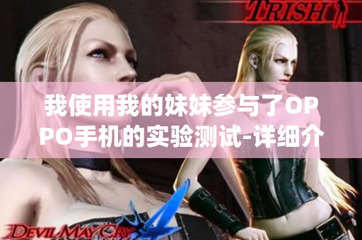 我使用我的妹妹参与了OPPO手机的实验测试-详细介绍(1)