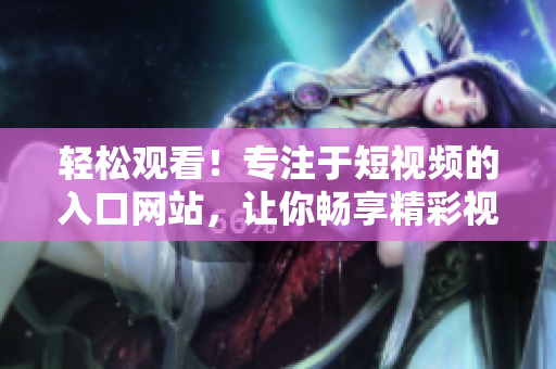 轻松观看！专注于短视频的入口网站，让你畅享精彩视频