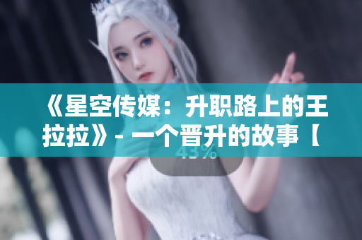 《星空传媒：升职路上的王拉拉》- 一个晋升的故事【篇章1】