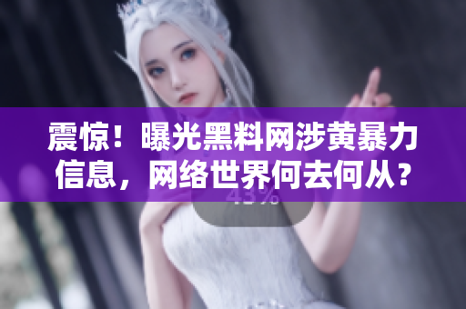 震惊！曝光黑料网涉黄暴力信息，网络世界何去何从？