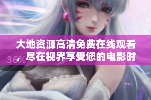 大地资源高清免费在线观看，尽在视界享受您的电影时光