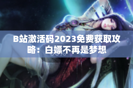 B站激活码2023免费获取攻略：白嫖不再是梦想