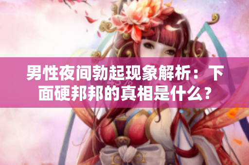 男性夜间勃起现象解析：下面硬邦邦的真相是什么？