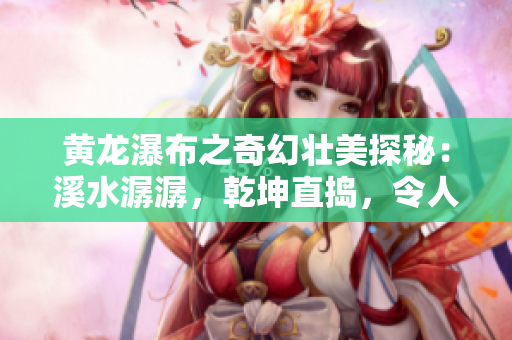 黄龙瀑布之奇幻壮美探秘：溪水潺潺，乾坤直捣，令人着迷的自然奇观