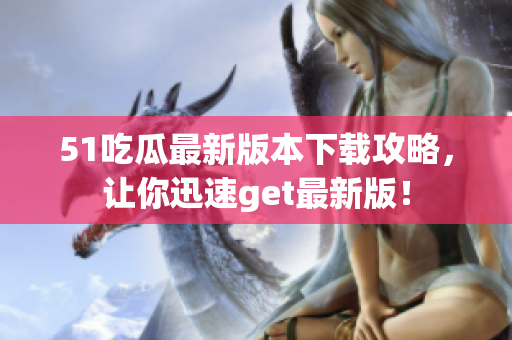 51吃瓜最新版本下载攻略，让你迅速get最新版！