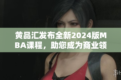 黄品汇发布全新2024版MBA课程，助您成为商业领袖
