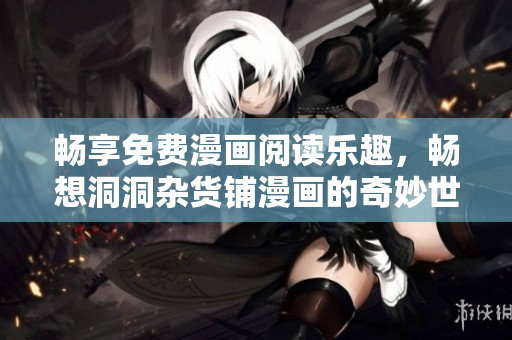 畅享免费漫画阅读乐趣，畅想洞洞杂货铺漫画的奇妙世界