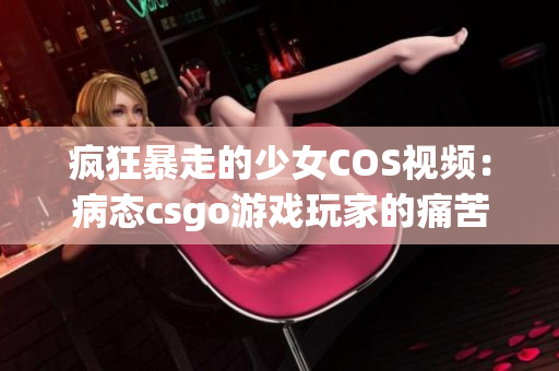 疯狂暴走的少女COS视频：病态csgo游戏玩家的痛苦心路历程(1)