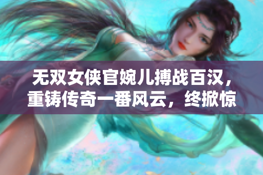 无双女侠官婉儿搏战百汉，重铸传奇一番风云，终掀惊天巅峰之战！
