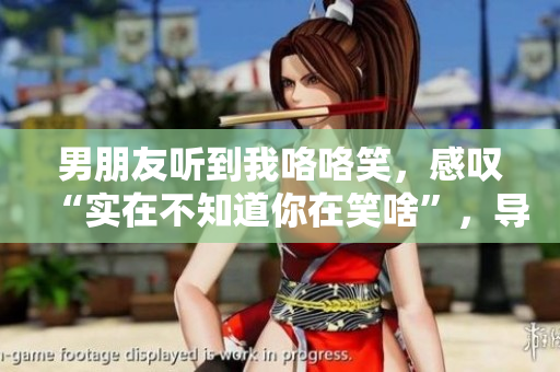 男朋友听到我咯咯笑，感叹“实在不知道你在笑啥”，导致满脸黑线。