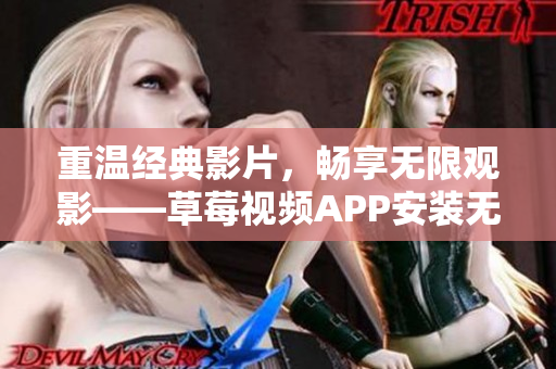 重温经典影片，畅享无限观影——草莓视频APP安装无限看法！
