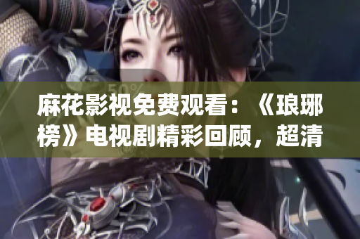 麻花影视免费观看：《琅琊榜》电视剧精彩回顾，超清画质全网独播！(1)