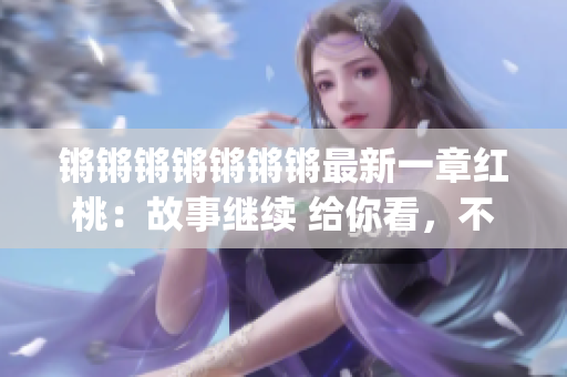 锵锵锵锵锵锵锵最新一章红桃：故事继续 给你看，不少于茫茫红尘。(1)