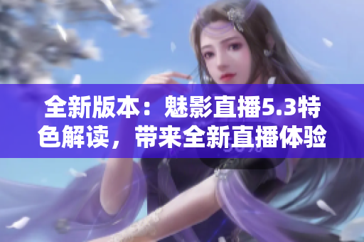 全新版本：魅影直播5.3特色解读，带来全新直播体验