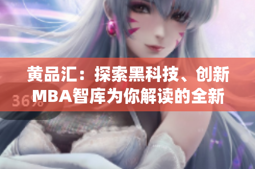 黄品汇：探索黑科技、创新MBA智库为你解读的全新体验(1)