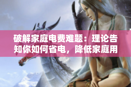 破解家庭电费难题：理论告知你如何省电，降低家庭用电成本