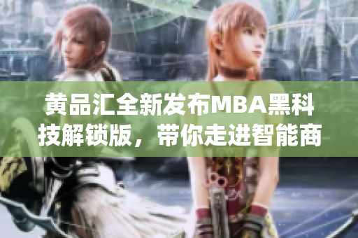 黄品汇全新发布MBA黑科技解锁版，带你走进智能商业新时代(1)