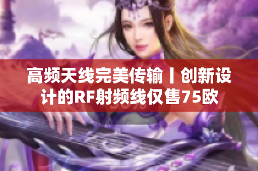 高频天线完美传输丨创新设计的RF射频线仅售75欧
