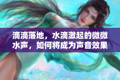 滴滴落地，水滴激起的微微水声，如何将成为声音效果