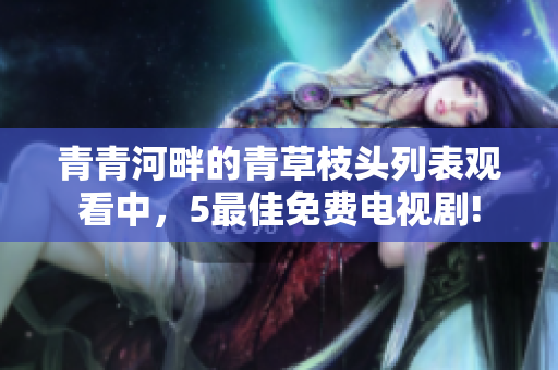 青青河畔的青草枝头列表观看中，5最佳免费电视剧!