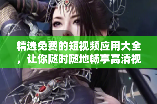 精选免费的短视频应用大全，让你随时随地畅享高清视频下载！