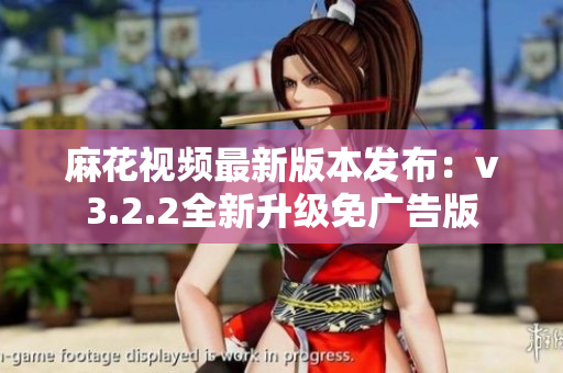 麻花视频最新版本发布：v3.2.2全新升级免广告版