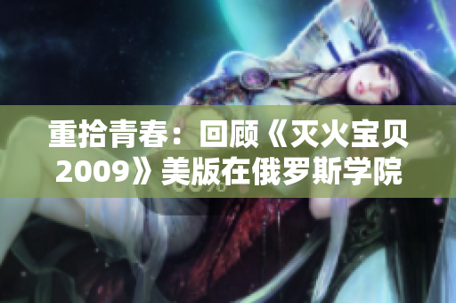 重拾青春：回顾《灭火宝贝2009》美版在俄罗斯学院的辉煌岁月