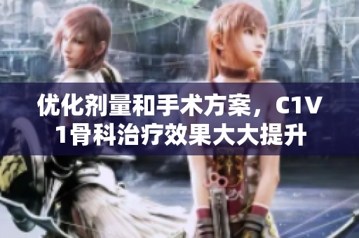 优化剂量和手术方案，C1V1骨科治疗效果大大提升