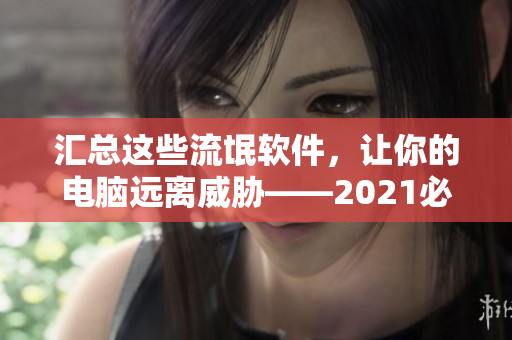 汇总这些流氓软件，让你的电脑远离威胁——2021必备软件推荐