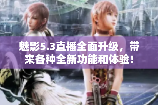 魅影5.3直播全面升级，带来各种全新功能和体验！