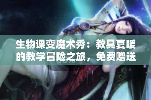 生物课变魔术秀：教具夏暖的教学冒险之旅，免费赠送！