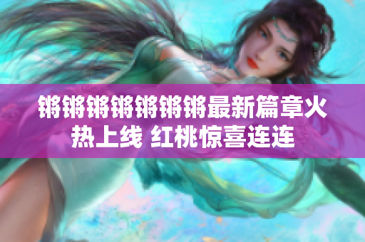 锵锵锵锵锵锵锵最新篇章火热上线 红桃惊喜连连