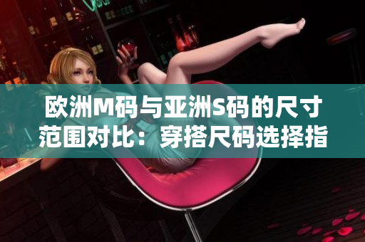 欧洲M码与亚洲S码的尺寸范围对比：穿搭尺码选择指南