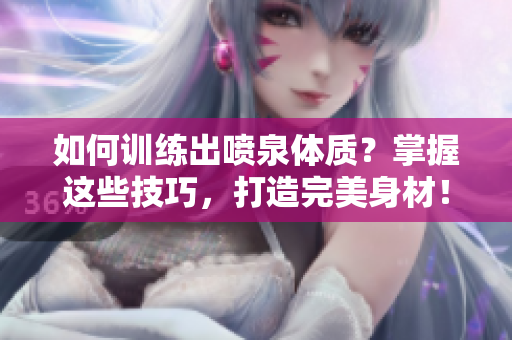 如何训练出喷泉体质？掌握这些技巧，打造完美身材！