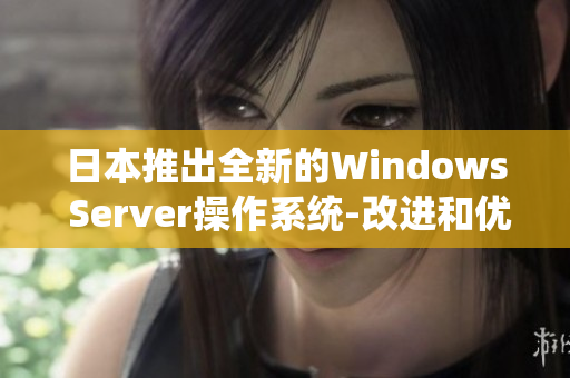 日本推出全新的Windows Server操作系统-改进和优化，提高企业效率