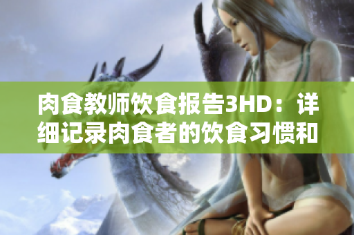 肉食教师饮食报告3HD：详细记录肉食者的饮食习惯和营养摄入情况
