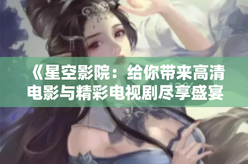 《星空影院：给你带来高清电影与精彩电视剧尽享盛宴》