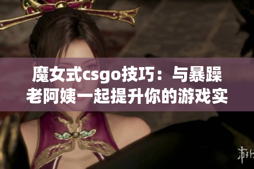 魔女式csgo技巧：与暴躁老阿姨一起提升你的游戏实力