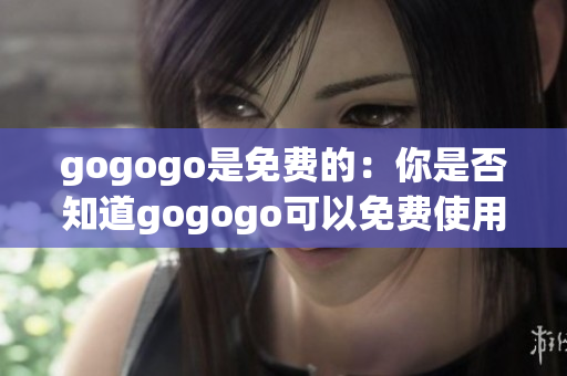 gogogo是免费的：你是否知道gogogo可以免费使用吗？(1)