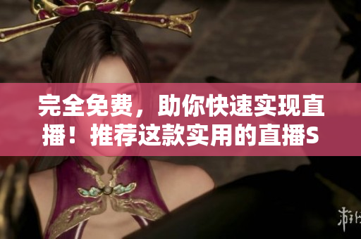 完全免费，助你快速实现直播！推荐这款实用的直播SDK