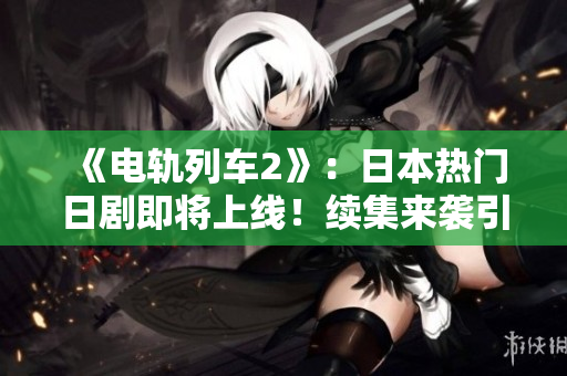 《电轨列车2》：日本热门日剧即将上线！续集来袭引燃期待！