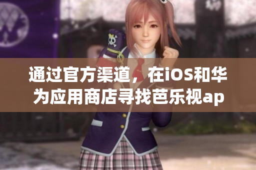 通过官方渠道，在iOS和华为应用商店寻找芭乐视app下载入口(1)