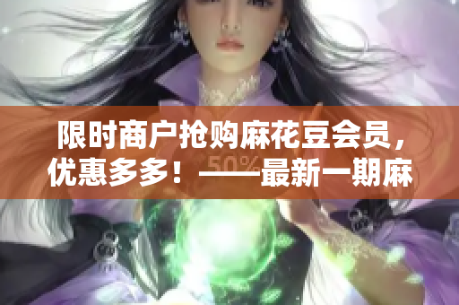 限时商户抢购麻花豆会员，优惠多多！——最新一期麻花豆传