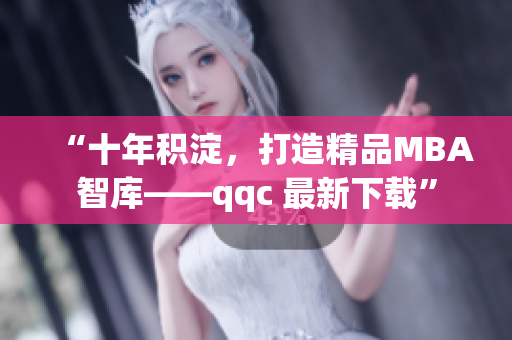 “十年积淀，打造精品MBA智库——qqc 最新下载”