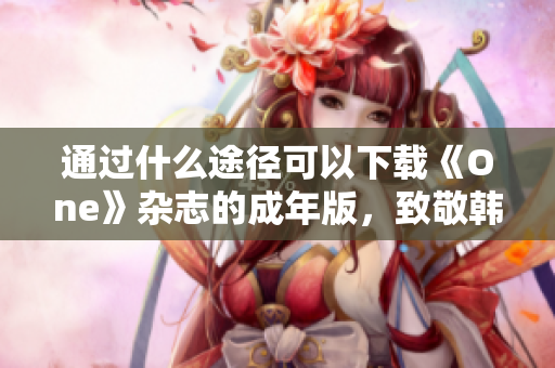 通过什么途径可以下载《One》杂志的成年版，致敬韩寒的典型作品？
