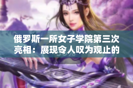 俄罗斯一所女子学院第三次亮相：展现令人叹为观止的天赋和才华