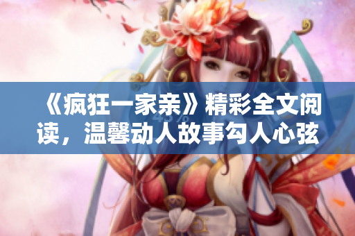 《疯狂一家亲》精彩全文阅读，温馨动人故事勾人心弦